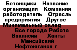 Бетонщики › Название организации ­ Компания-работодатель › Отрасль предприятия ­ Другое › Минимальный оклад ­ 30 000 - Все города Работа » Вакансии   . Ханты-Мансийский,Нефтеюганск г.